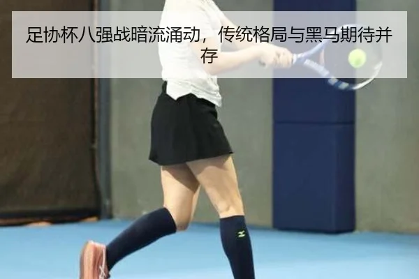 足协杯八强战暗流涌动，传统格局与黑马期待并存